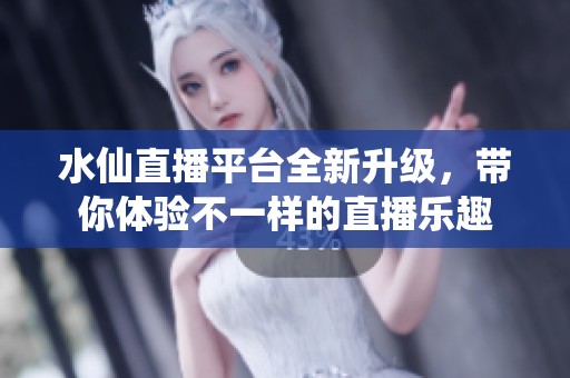 水仙直播平台全新升级，带你体验不一样的直播乐趣