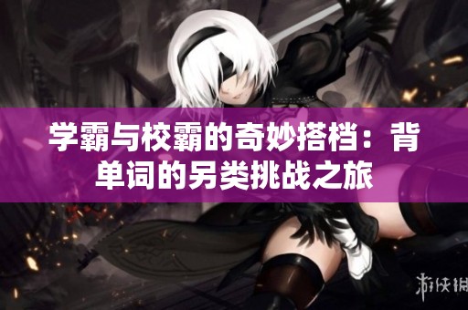 学霸与校霸的奇妙搭档：背单词的另类挑战之旅