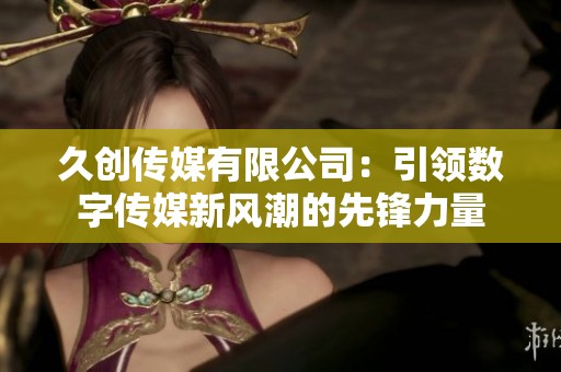久创传媒有限公司：引领数字传媒新风潮的先锋力量