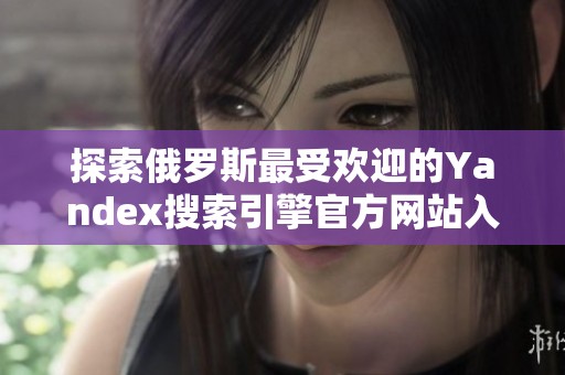 探索俄罗斯最受欢迎的Yandex搜索引擎官方网站入口