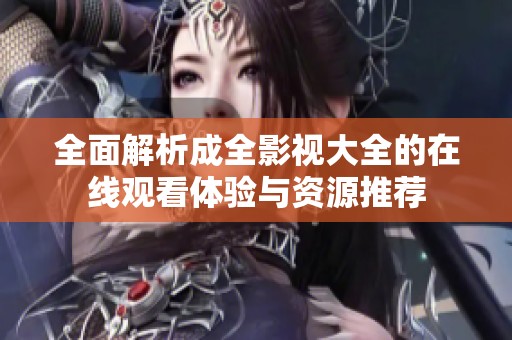 全面解析成全影视大全的在线观看体验与资源推荐