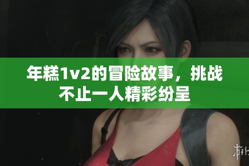 年糕1v2的冒险故事，挑战不止一人精彩纷呈
