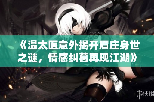 《温太医意外揭开眉庄身世之谜，情感纠葛再现江湖》