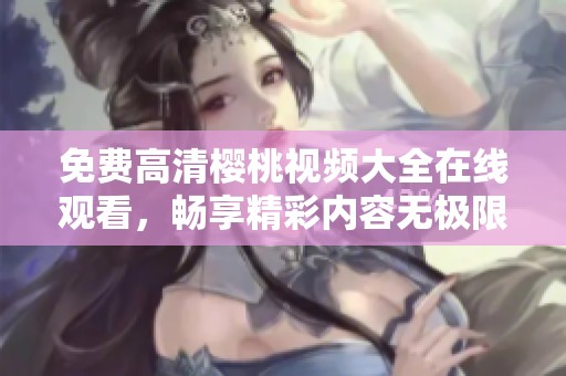 免费高清樱桃视频大全在线观看，畅享精彩内容无极限