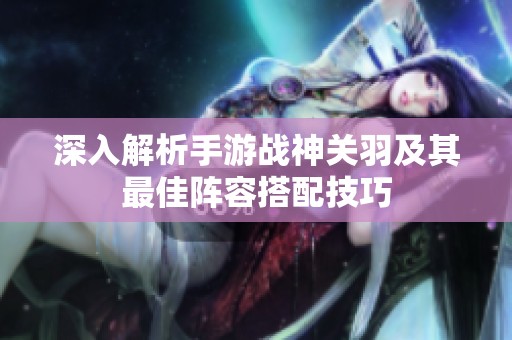 深入解析手游战神关羽及其最佳阵容搭配技巧