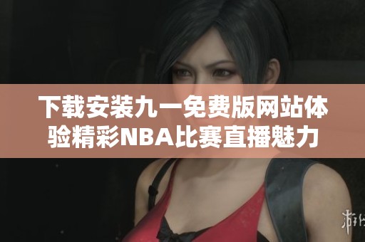 下载安装九一免费版网站体验精彩NBA比赛直播魅力