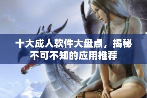 十大成人软件大盘点，揭秘不可不知的应用推荐
