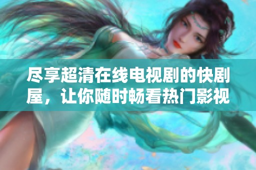 尽享超清在线电视剧的快剧屋，让你随时畅看热门影视剧