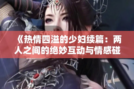 《热情四溢的少妇续篇：两人之间的绝妙互动与情感碰撞》