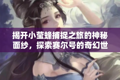 揭开小莹蜂捕捉之旅的神秘面纱，探索赛尔号的奇幻世界