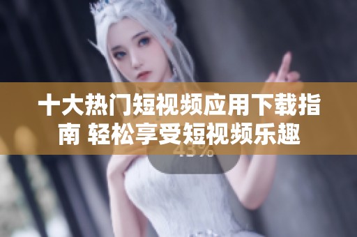 十大热门短视频应用下载指南 轻松享受短视频乐趣