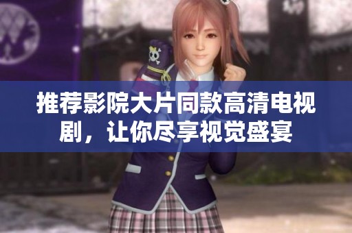 推荐影院大片同款高清电视剧，让你尽享视觉盛宴
