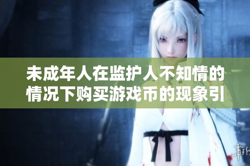 未成年人在监护人不知情的情况下购买游戏币的现象引发关注