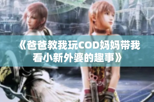 《爸爸教我玩COD妈妈带我看小新外婆的趣事》
