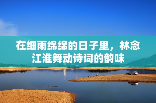 在细雨绵绵的日子里，林念江淮舞动诗词的韵味