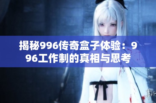 揭秘996传奇盒子体验：996工作制的真相与思考