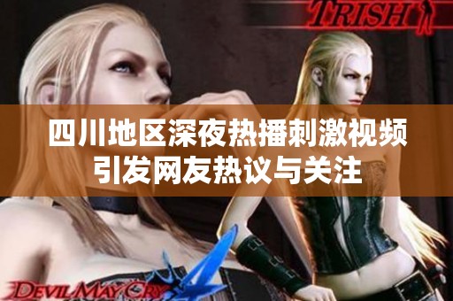 四川地区深夜热播刺激视频引发网友热议与关注