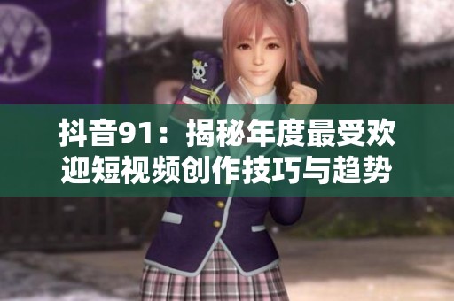 抖音91：揭秘年度最受欢迎短视频创作技巧与趋势