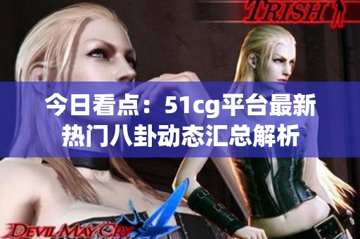 今日看点：51cg平台最新热门八卦动态汇总解析
