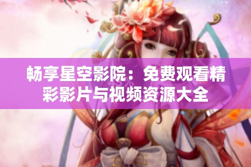 畅享星空影院：免费观看精彩影片与视频资源大全