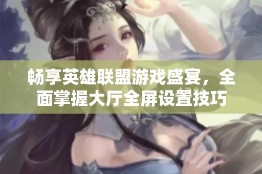 畅享英雄联盟游戏盛宴，全面掌握大厅全屏设置技巧