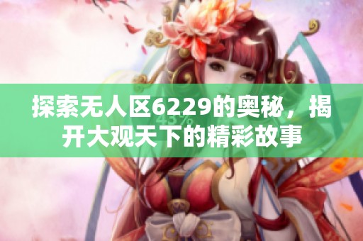 探索无人区6229的奥秘，揭开大观天下的精彩故事
