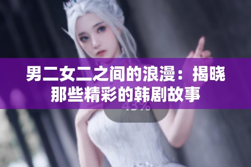 男二女二之间的浪漫：揭晓那些精彩的韩剧故事