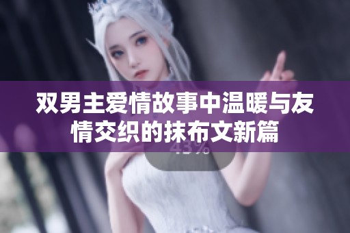 双男主爱情故事中温暖与友情交织的抹布文新篇