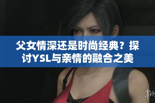 父女情深还是时尚经典？探讨YSL与亲情的融合之美