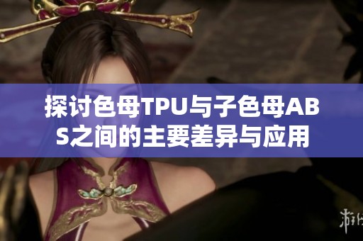 探讨色母TPU与子色母ABS之间的主要差异与应用