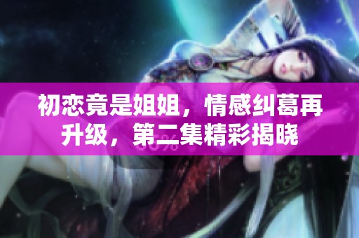 初恋竟是姐姐，情感纠葛再升级，第二集精彩揭晓