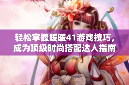 轻松掌握暖暖41游戏技巧，成为顶级时尚搭配达人指南