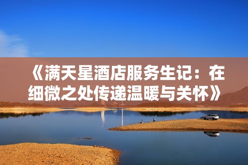 《满天星酒店服务生记：在细微之处传递温暖与关怀》