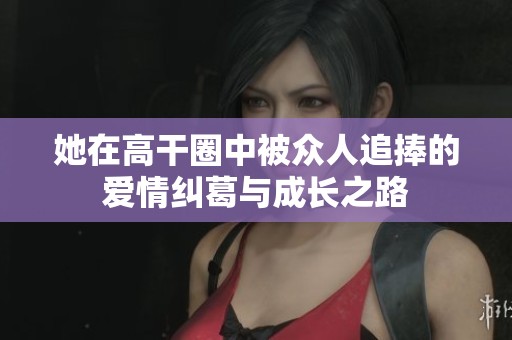 她在高干圈中被众人追捧的爱情纠葛与成长之路