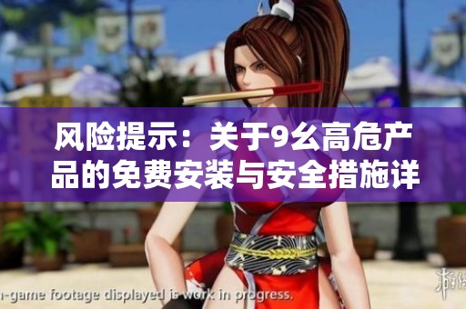 风险提示：关于9幺高危产品的免费安装与安全措施详解