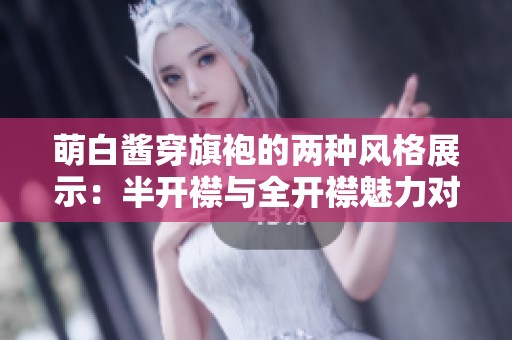 萌白酱穿旗袍的两种风格展示：半开襟与全开襟魅力对比