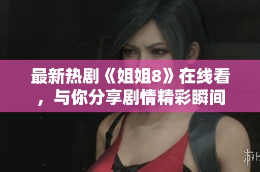 最新热剧《姐姐8》在线看，与你分享剧情精彩瞬间