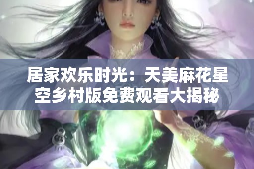居家欢乐时光：天美麻花星空乡村版免费观看大揭秘