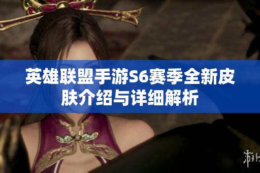 英雄联盟手游S6赛季全新皮肤介绍与详细解析