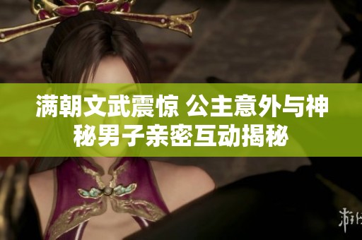 满朝文武震惊 公主意外与神秘男子亲密互动揭秘