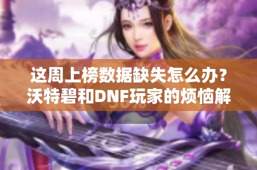 这周上榜数据缺失怎么办？沃特碧和DNF玩家的烦恼解答