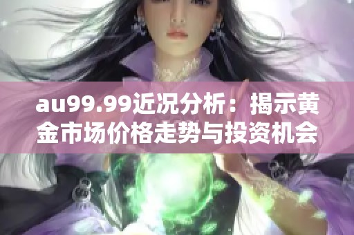 au99.99近况分析：揭示黄金市场价格走势与投资机会