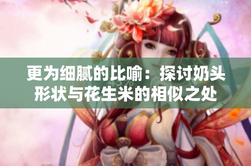 更为细腻的比喻：探讨奶头形状与花生米的相似之处