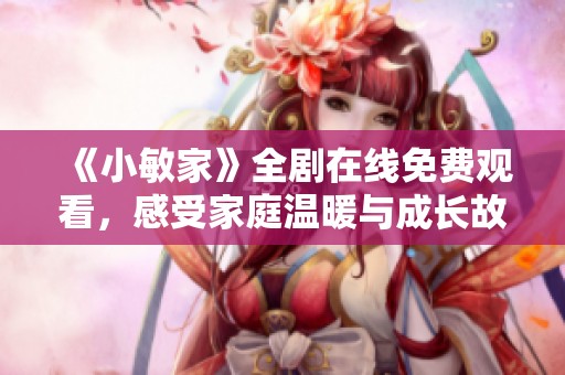 《小敏家》全剧在线免费观看，感受家庭温暖与成长故事