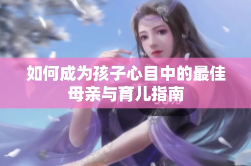 如何成为孩子心目中的最佳母亲与育儿指南