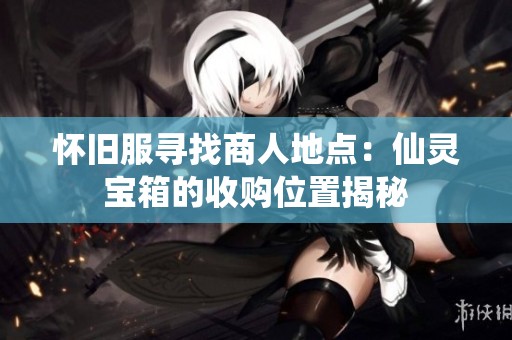 怀旧服寻找商人地点：仙灵宝箱的收购位置揭秘