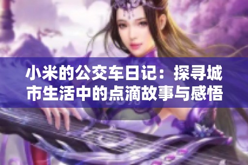 小米的公交车日记：探寻城市生活中的点滴故事与感悟