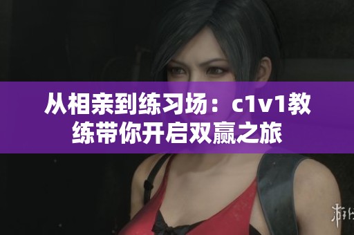 从相亲到练习场：c1v1教练带你开启双赢之旅