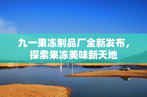 九一果冻制品厂全新发布，探索果冻美味新天地