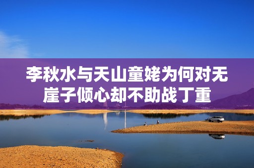 李秋水与天山童姥为何对无崖子倾心却不助战丁重